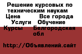 Решение курсовых по техническим наукам › Цена ­ 100 - Все города Услуги » Обучение. Курсы   . Белгородская обл.
